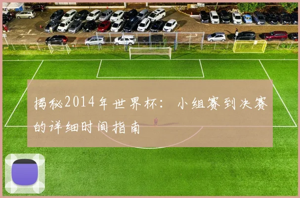 揭秘2014年世界杯：小组赛到决赛的详细时间指南