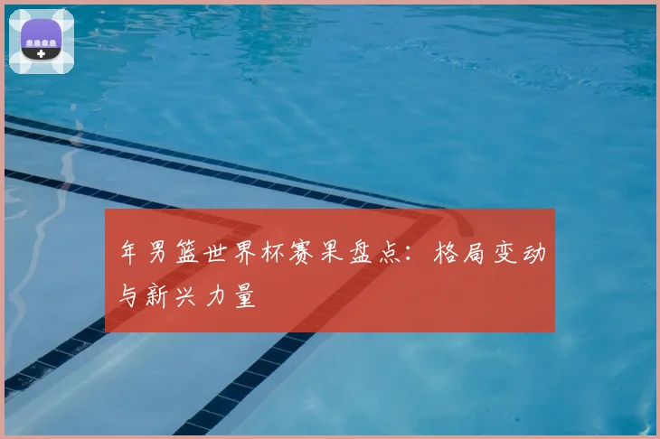 年男篮世界杯赛果盘点:格局变动与新兴力量