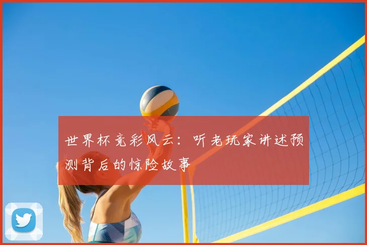 世界杯竞彩风云:听老玩家讲述预测背后的惊险故事