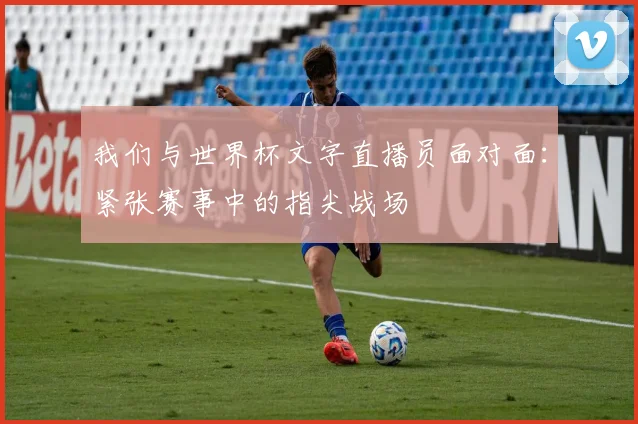 我们与世界杯文字直播员面对面:紧张赛事中的指尖战场