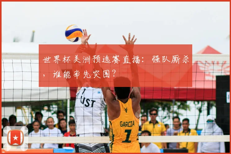 世界杯美洲预选赛直播:强队厮杀,谁能率先突围?