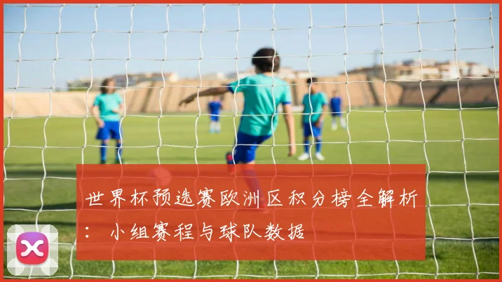 世界杯预选赛欧洲区积分榜全解析：小组赛程与球队数据