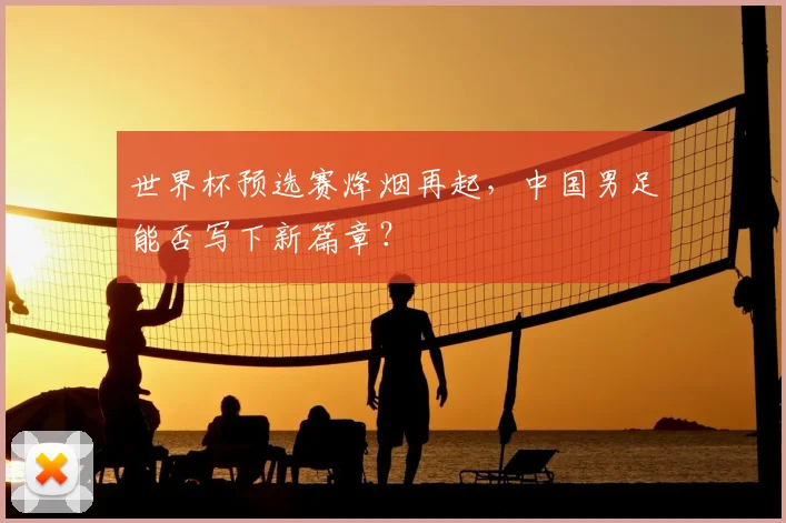 世界杯预选赛烽烟再起，中国男足能否写下新篇章？