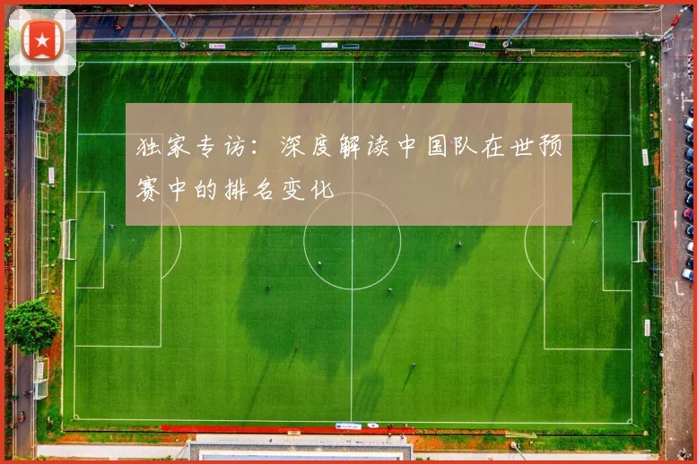 独家专访：深度解读中国队在世预赛中的排名变化