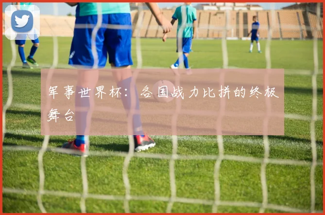 军事世界杯:各国战力比拼的终极舞台