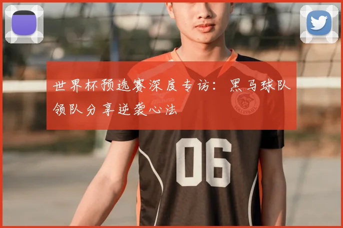 世界杯预选赛深度专访：黑马球队领队分享逆袭心法