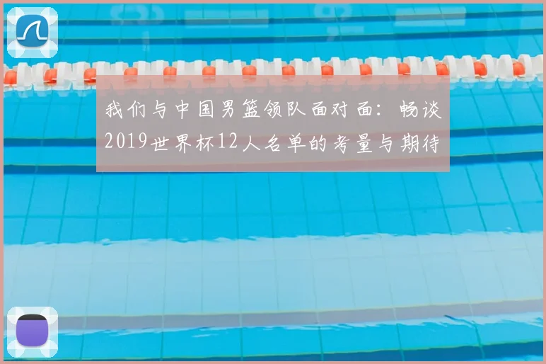 我们与中国男篮领队面对面：畅谈2019世界杯12人名单的考量与期待