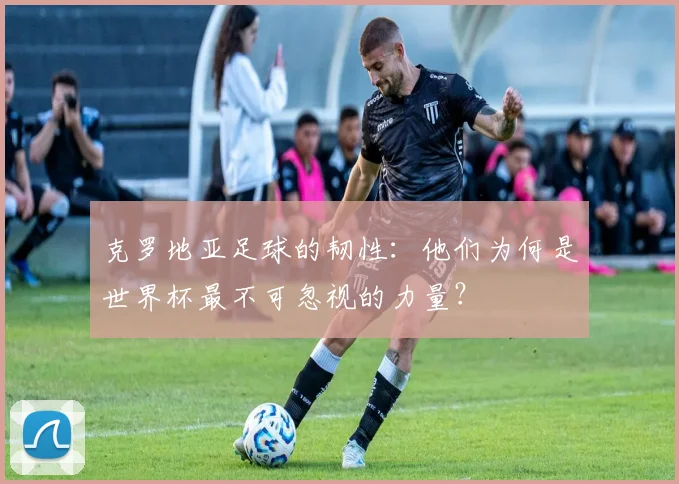 克罗地亚足球的韧性:他们为何是世界杯最不可忽视的力量?