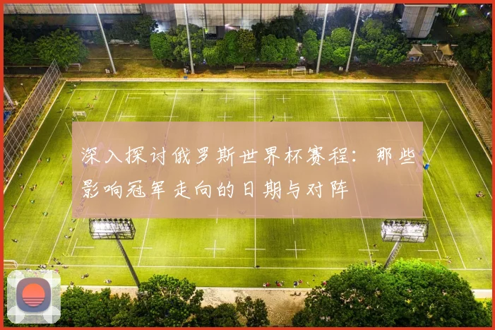 深入探讨俄罗斯世界杯赛程：那些影响冠军走向的日期与对阵