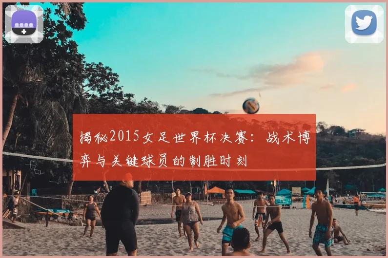 揭秘2015女足世界杯决赛：战术博弈与关键球员的制胜时刻