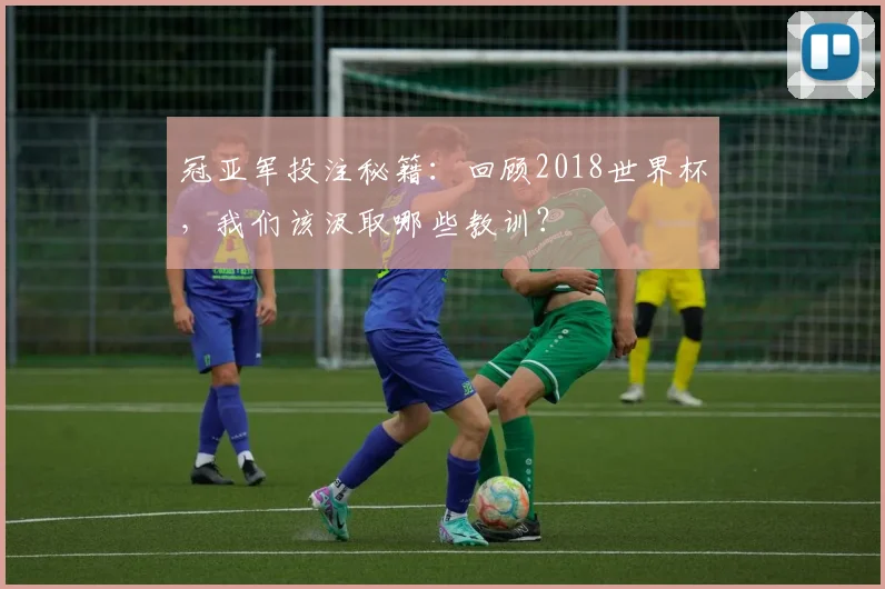 冠亚军投注秘籍:回顾2018世界杯,我们该汲取哪些教训?