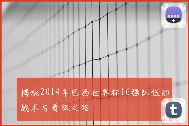 揭秘2014年巴西世界杯16强队伍的战术与晋级之路