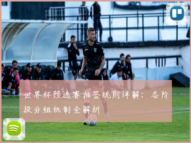 世界杯预选赛抽签规则详解：各阶段分组机制全解析