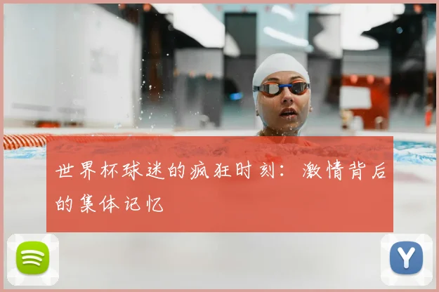 世界杯球迷的疯狂时刻:激情背后的集体记忆