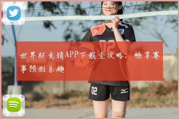 世界杯竞猜APP下载全攻略：畅享赛事预测乐趣