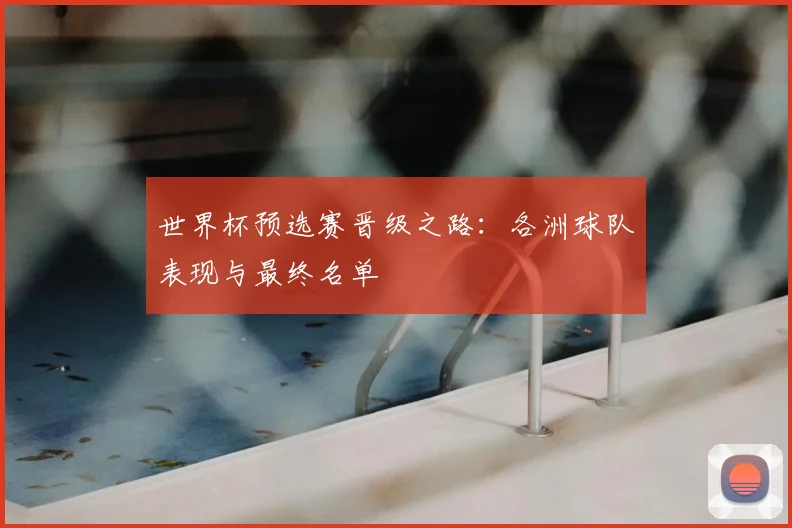 世界杯预选赛晋级之路：各洲球队表现与最终名单
