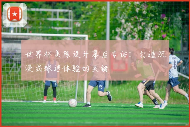 世界杯美陈设计幕后专访：打造沉浸式球迷体验的关键