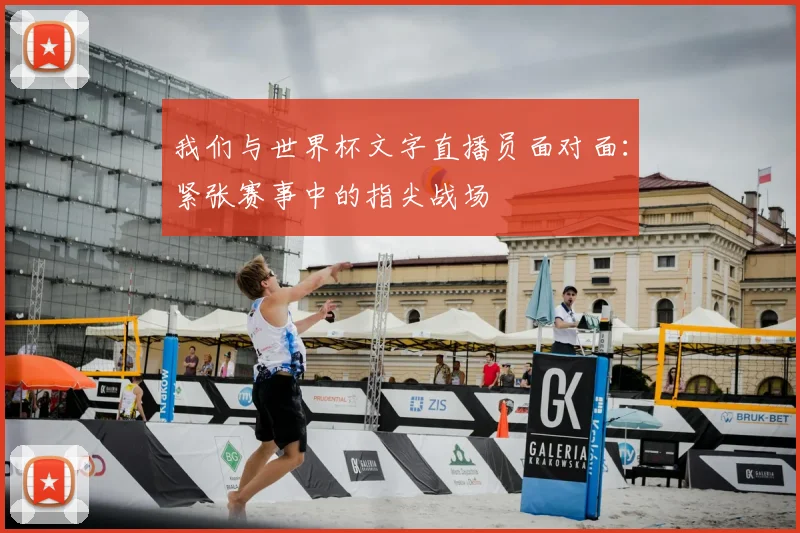 我们与世界杯文字直播员面对面：紧张赛事中的指尖战场