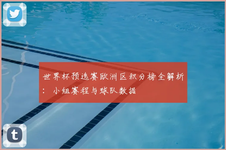 世界杯预选赛欧洲区积分榜全解析：小组赛程与球队数据