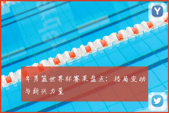 年男篮世界杯赛果盘点:格局变动与新兴力量