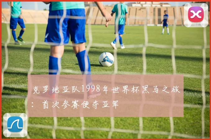 克罗地亚队1998年世界杯黑马之旅:首次参赛便夺亚军