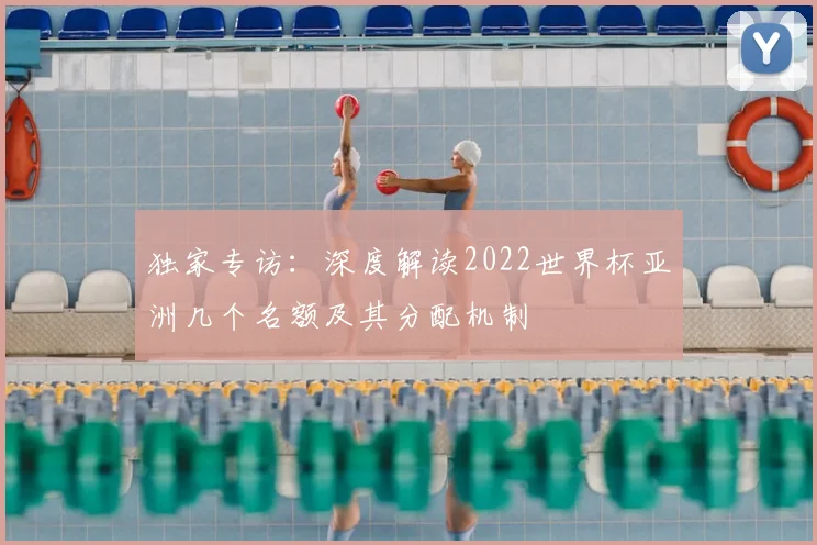 独家专访:深度解读2022世界杯亚洲几个名额及其分配机制