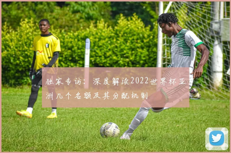 独家专访：深度解读2022世界杯亚洲几个名额及其分配机制