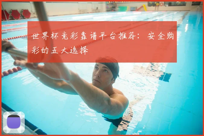 世界杯竞彩靠谱平台推荐:安全购彩的五大选择