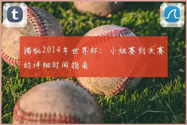 揭秘2014年世界杯：小组赛到决赛的详细时间指南