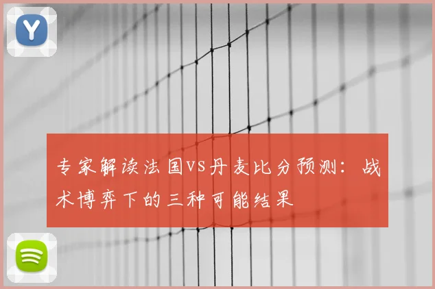 专家解读法国vs丹麦比分预测：战术博弈下的三种可能结果