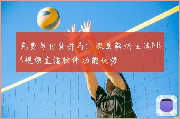 免费与付费并存：深度解析主流NBA视频直播软件功能优势