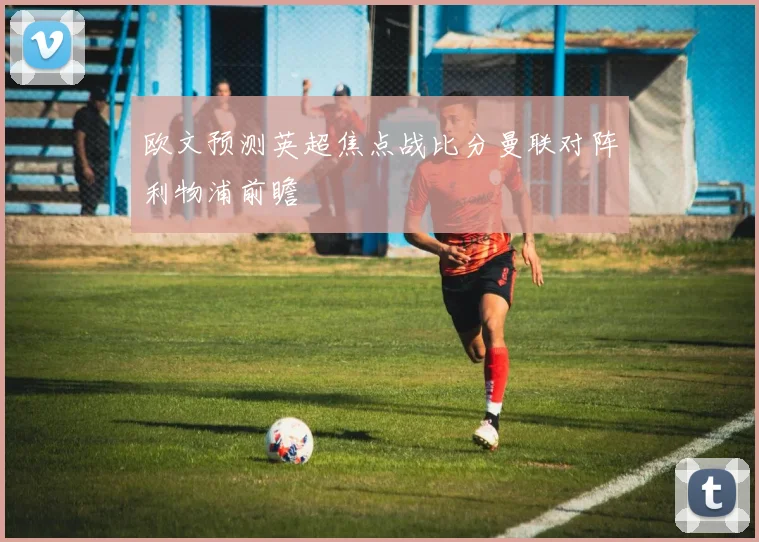 欧文预测英超焦点战比分曼联对阵利物浦前瞻