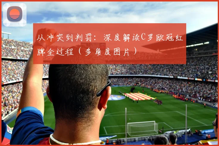 从冲突到判罚：深度解读C罗欧冠红牌全过程（多角度图片）