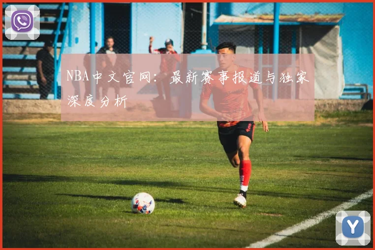 NBA中文官网：最新赛事报道与独家深度分析