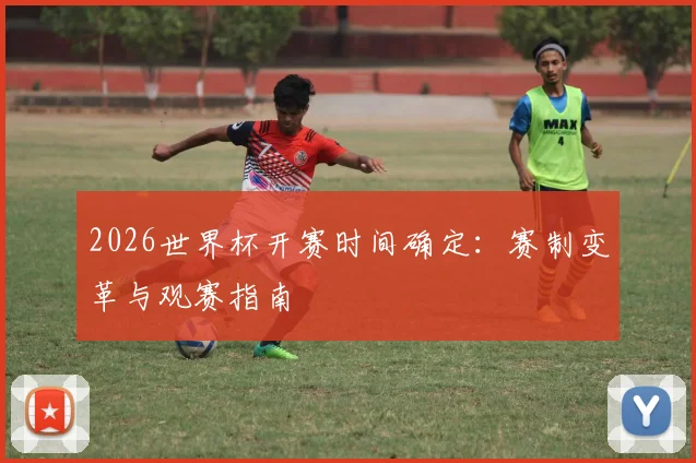 2026世界杯开赛时间确定：赛制变革与观赛指南