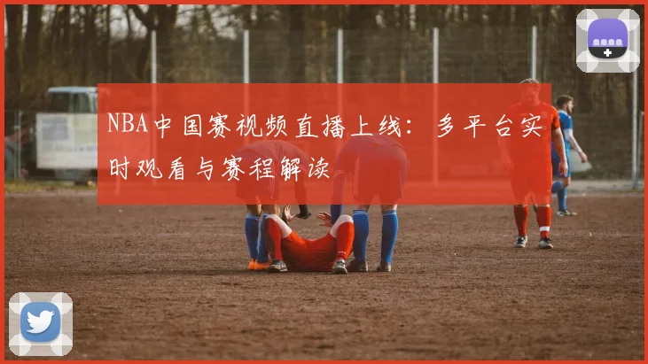 NBA中国赛视频直播上线：多平台实时观看与赛程解读
