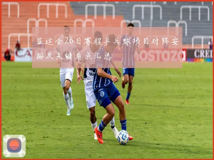 亚运会26日赛程乒乓球项目对阵安排及关键看点汇总