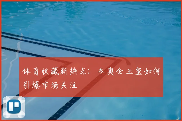 体育收藏新热点：冬奥会玉玺如何引爆市场关注
