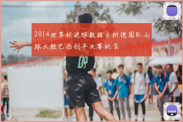 2014世界杯进球数据分析德国队七球大胜巴西创半决赛纪录