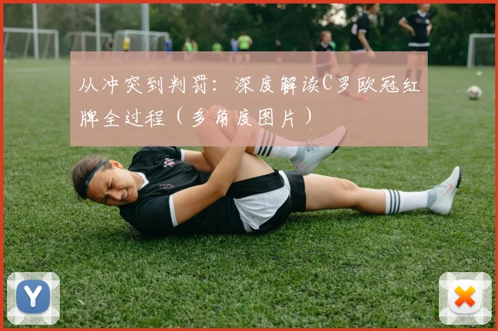 从冲突到判罚：深度解读C罗欧冠红牌全过程（多角度图片）