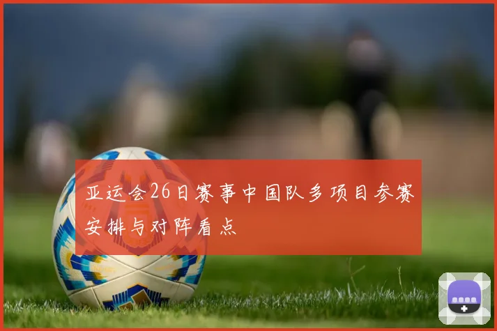 亚运会26日赛事中国队多项目参赛安排与对阵看点