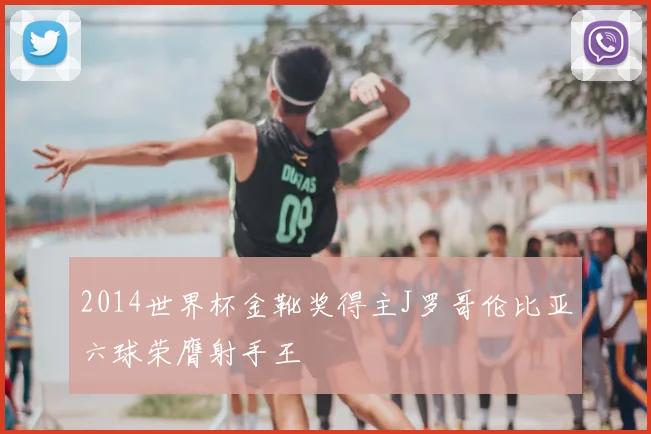 2014世界杯金靴奖得主J罗哥伦比亚六球荣膺射手王