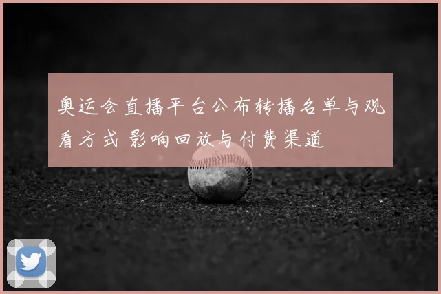 奥运会直播平台公布转播名单与观看方式 影响回放与付费渠道