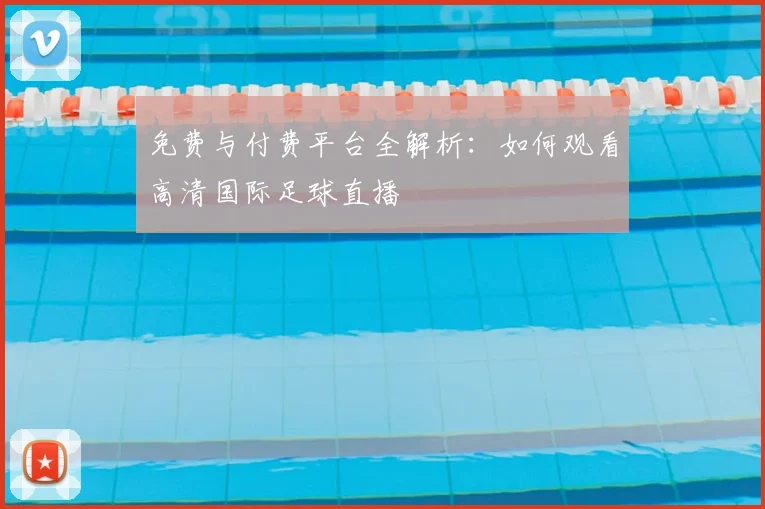 免费与付费平台全解析：如何观看高清国际足球直播