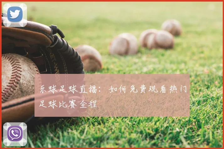 乐球足球直播：如何免费观看热门足球比赛全程