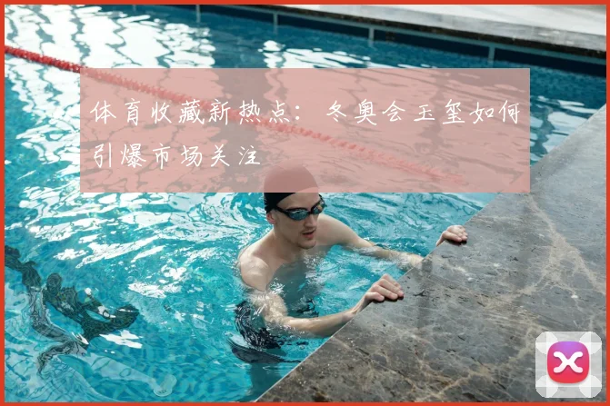 体育收藏新热点：冬奥会玉玺如何引爆市场关注