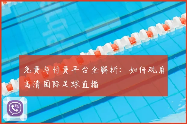 免费与付费平台全解析：如何观看高清国际足球直播